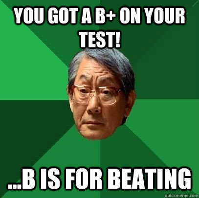 You Got A B+ on Your Test! ...B is for beating  High Expectations Asian Father