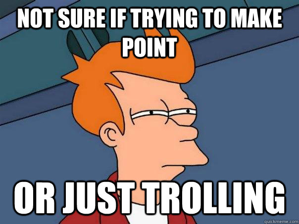 Not sure if trying to make point Or just trolling  Futurama Fry