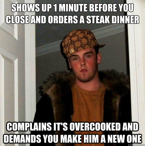 Shows up 1 minute before you close and orders a steak dinner Complains it's overcooked and demands you make him a new one  Scumbag Steve