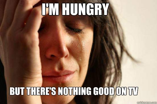 I'm hungry but there's nothing good on tv  First World Problems