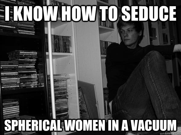 i know how to seduce spherical women in a vacuum - i know how to seduce spherical women in a vacuum  Sad Science Student