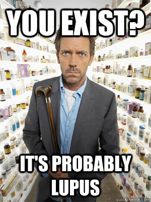 You Exist? It's probably Lupus - You Exist? It's probably Lupus  Dr. House