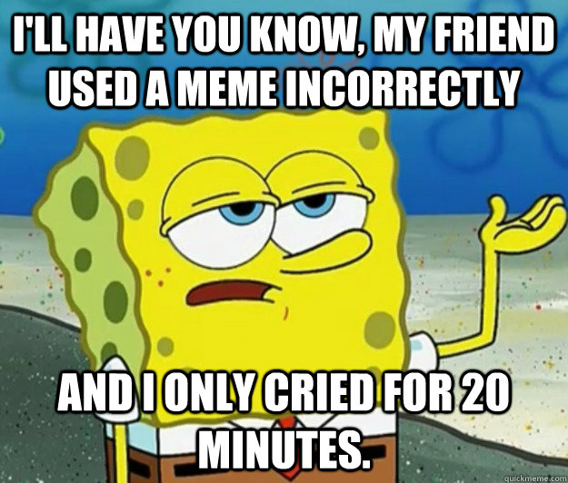 I'll have you know, my friend used a meme incorrectly and i only cried for 20 minutes. - I'll have you know, my friend used a meme incorrectly and i only cried for 20 minutes.  Tough Spongebob