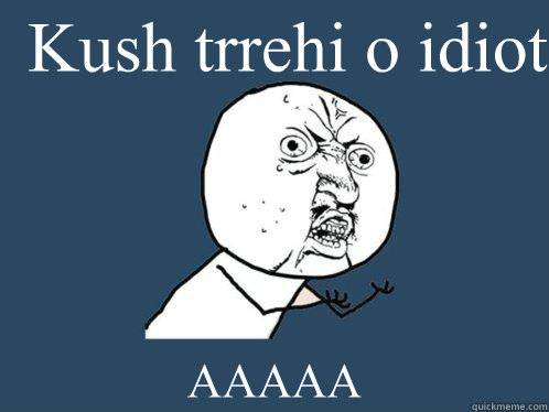 Kush trrehi o idiot AAAAA  Y U No