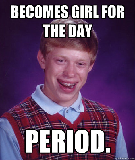 Becomes girl for the day Period.   Bad Luck Brian