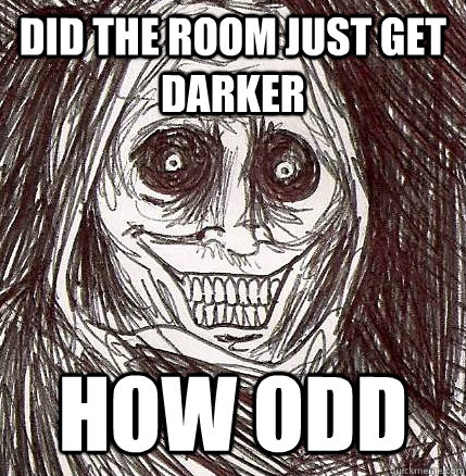 did the room just get darker how odd  