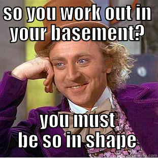 SO YOU WORK OUT IN YOUR BASEMENT? YOU MUST BE SO IN SHAPE Creepy Wonka