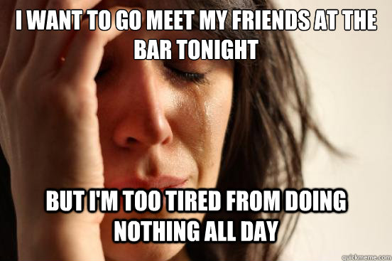 I want to go meet my friends at the bar tonight But I'm too tired from doing nothing all day  First World Problems