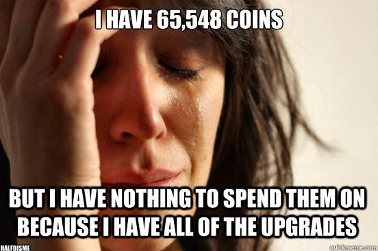 i have 65,548 coins but i have nothing to spend them on because I have all of the upgrades halfdisme  First World Problems
