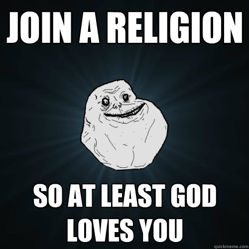 Join a religion so at least god loves you  Forever Alone