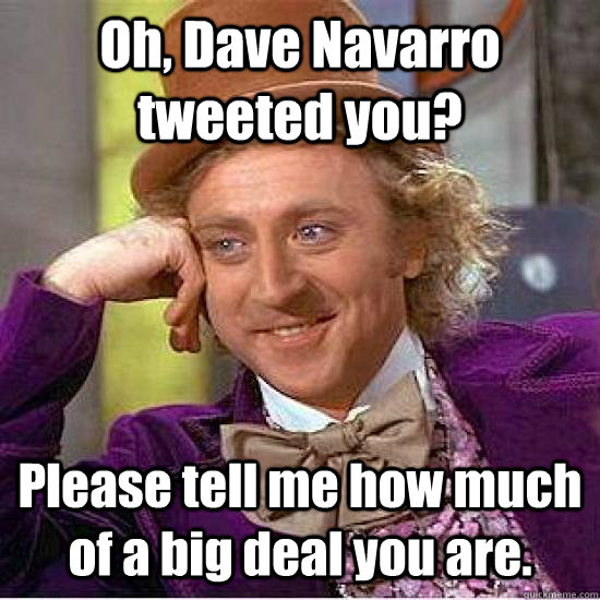 Oh, Dave Navarro tweeted you? Please tell me how much of a big deal you are.  - Oh, Dave Navarro tweeted you? Please tell me how much of a big deal you are.   Condescending Wonka Track