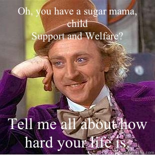 Oh, you have a sugar mama, child
Support and Welfare? Tell me all about how hard your life is.  - Oh, you have a sugar mama, child
Support and Welfare? Tell me all about how hard your life is.   Condescending Wonka