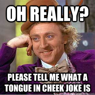Oh really? please tell me what a tongue in cheek joke is - Oh really? please tell me what a tongue in cheek joke is  Condescending Wonka
