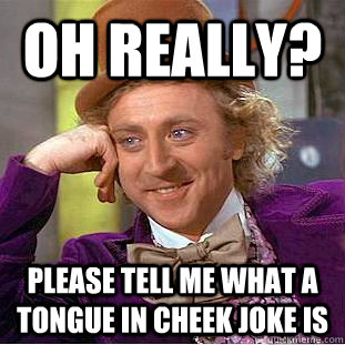Oh really? please tell me what a tongue in cheek joke is  Condescending Wonka