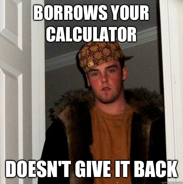 Borrows your calculator Doesn't give it back  Scumbag Steve
