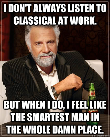 I don't always listen to classical at work. but when I do, I feel like the smartest man in the whole damn place.   The Most Interesting Man In The World