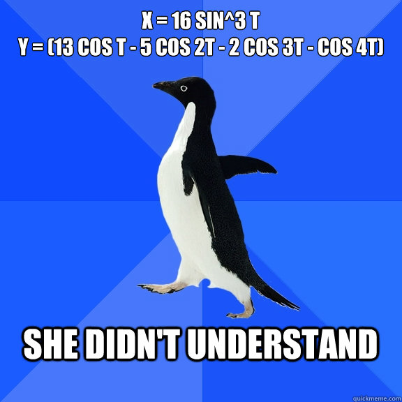 x = 16 sin^3 t
y = (13 cos t - 5 cos 2t - 2 cos 3t - cos 4t)  She didn't understand   Socially Awkward Penguin