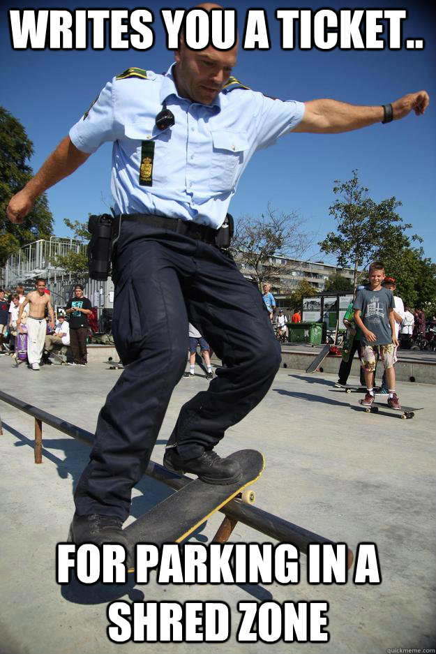 writes you a ticket.. for parking in a shred zone  Skateboard Cop