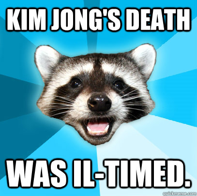 Kim Jong's death was Il-timed.  Lame Pun Coon
