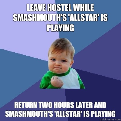 Leave hostel while smashmouth's 'allstar' is playing Return two hours later and smashmouth's 'allstar' is playing  Success Kid