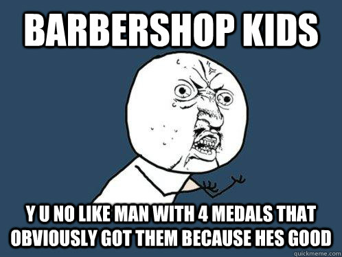 Barbershop kids Y U no like man with 4 medals that obviously got them because hes good  Y U No
