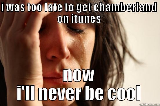 I WAS TOO LATE TO GET CHAMBERLAND ON ITUNES NOW I'LL NEVER BE COOL First World Problems