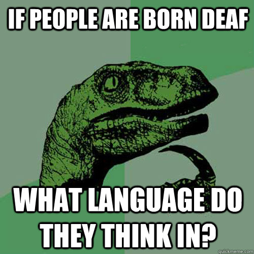 IF PEOPLE ARE BORN DEAF WHAT LANGUAGE DO THEY THINK IN?  Philosoraptor