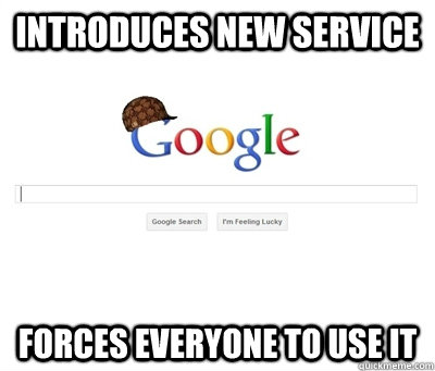 INTRODUCES NEW SERVICE FORCES EVERYONE TO USE IT  Scumbag Google