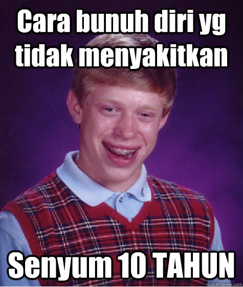 Cara bunuh diri yg tidak menyakitkan Senyum 10 TAHUN - Cara bunuh diri yg tidak menyakitkan Senyum 10 TAHUN  Bad Luck Brian