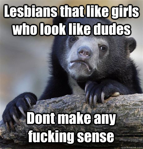 Lesbians that like girls who look like dudes Dont make any fucking sense  Confession Bear