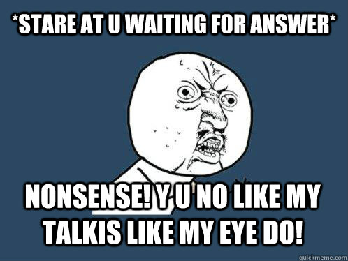 *STARE AT U WAITING FOR ANSWER* NONSENSE! Y U NO LIKE MY TALKIS LIKE MY EYE DO!  Y U No
