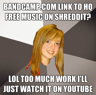 Bandcamp.com link to HQ free music on shreddit?  LOL too much work i'll just watch it on youtube  Musically Oblivious 8th Grader