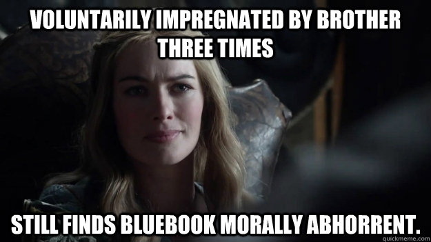 voluntarily Impregnated by brother three times Still finds bluebook morally abhorrent. - voluntarily Impregnated by brother three times Still finds bluebook morally abhorrent.  Cersei Lannister