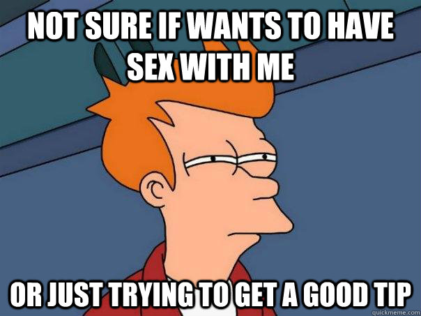 Not sure if wants to have sex with me or just trying to get a good tip  Futurama Fry