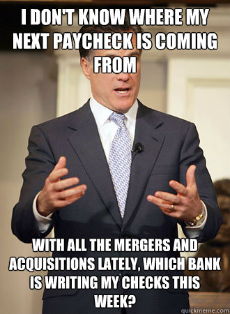 I don't know where my next paycheck is coming from With all the mergers and acquisitions lately, which bank is writing my checks this week?  Relatable Romney