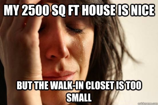 My 2500 sq ft house is nice but the walk-in closet is too small  First World Problems
