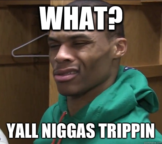 what?  Yall niggas trippin  - what?  Yall niggas trippin   Russell Westbrook