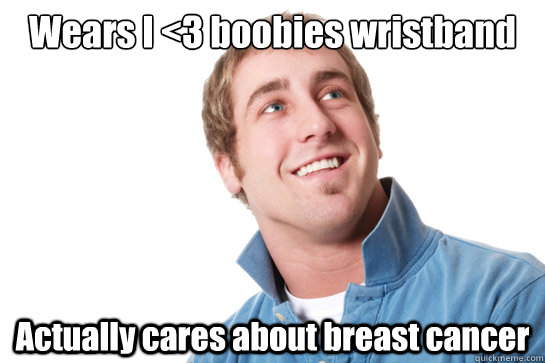 Wears I <3 boobies wristband Actually cares about breast cancer  Misunderstood D-Bag