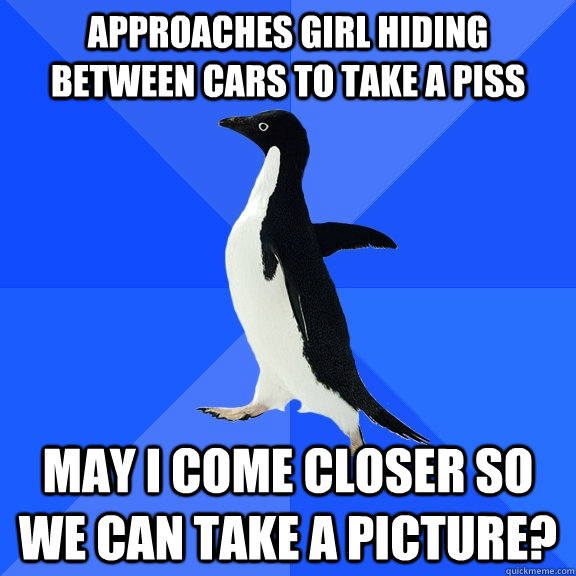 approaches girl hiding between cars to take a piss may i come closer so we can take a picture?  Socially Awkward Penguin