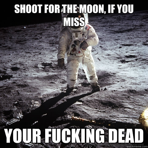 Shoot for the moon, if you miss YOUR FUCKING DEAD  Buzz Aldrin