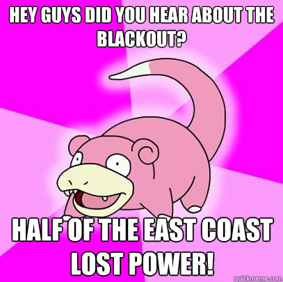 hey guys did you hear about the blackout? half of the east coast lost power!  Slowpoke