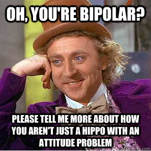 Oh, you're bipolar? Please tell me more about how you aren't just a hippo with an attitude problem  Creepy Wonka