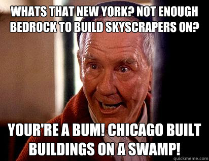 Whats that New York? Not enough bedrock to build skyscrapers on? Your're a bum! Chicago built buildings on a swamp! - Whats that New York? Not enough bedrock to build skyscrapers on? Your're a bum! Chicago built buildings on a swamp!  Mickey Goldmill