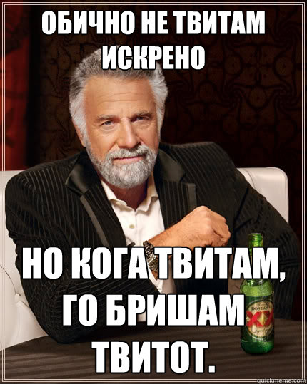 Обично не твитам искрено но кога твитам, го &  The Most Interesting Man In The World