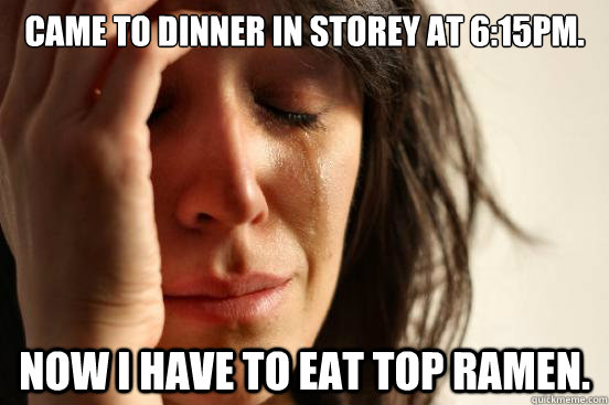 Came to dinner in Storey at 6:15pm. Now I have to eat Top Ramen.  First World Problems