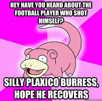 Hey have you heard about the football player who shot himself? Silly Plaxico Burress, Hope he recovers  Slowpoke
