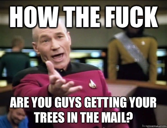 How the fuck Are you guys getting your trees in the mail?  Annoyed Picard HD