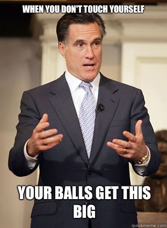 When you don't touch yourself  Your balls get this big   Relatable Romney