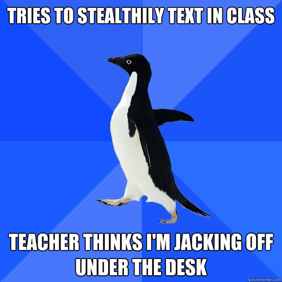 Tries to stealthily text in class Teacher thinks I'm jacking off 
under the desk  Socially Awkward Penguin
