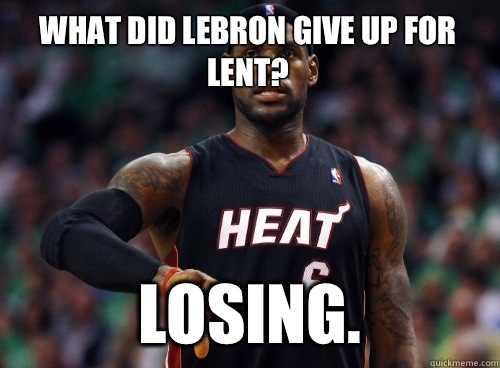 What did LeBron give up for Lent? LOSING.  Lebron James